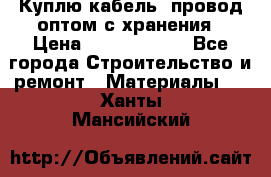 Куплю кабель, провод оптом с хранения › Цена ­ 10 000 000 - Все города Строительство и ремонт » Материалы   . Ханты-Мансийский